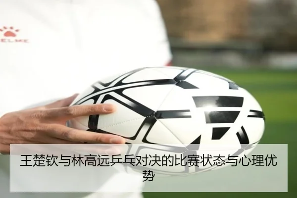 王楚钦与林高远乒乓对决的比赛状态与心理优势